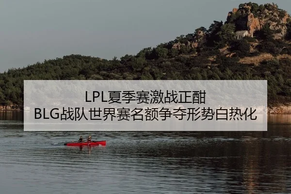 LPL夏季赛激战正酣 BLG战队世界赛名额争夺形势白热化
